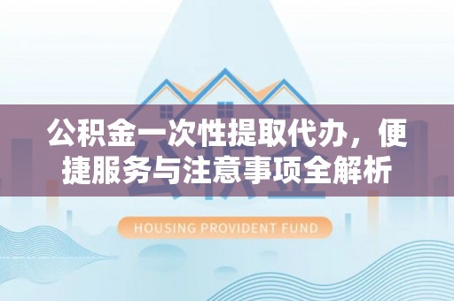 金塘公积金一次性提取代办，便捷服务与注意事项全解析