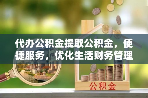 金塘代办公积金提取公积金，便捷服务，优化生活财务管理