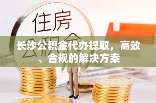 金塘长沙公积金代办提取，高效、合规的解决方案