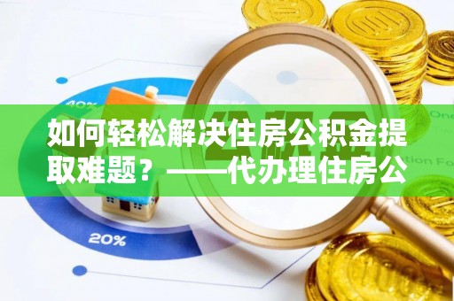 金塘如何轻松解决住房公积金提取难题？——代办理住房公积金提取服务全解析