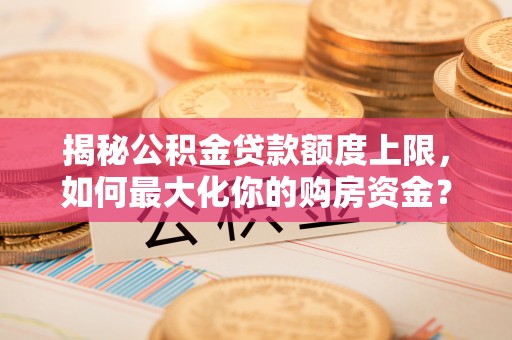 金塘揭秘公积金贷款额度上限，如何最大化你的购房资金？