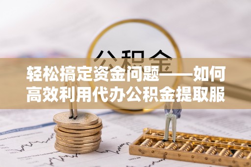 金塘轻松搞定资金问题——如何高效利用代办公积金提取服务