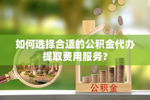 金塘如何选择合适的公积金代办提取费用服务？