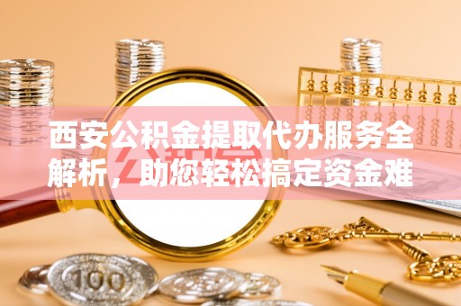 金塘西安公积金提取代办服务全解析，助您轻松搞定资金难题