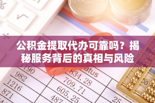 金塘公积金提取代办可靠吗？揭秘服务背后的真相与风险