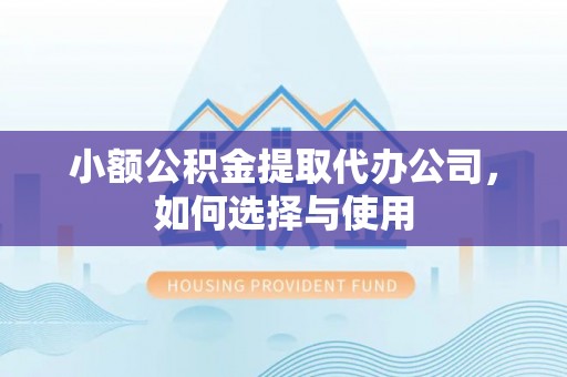 金塘小额公积金提取代办公司，如何选择与使用