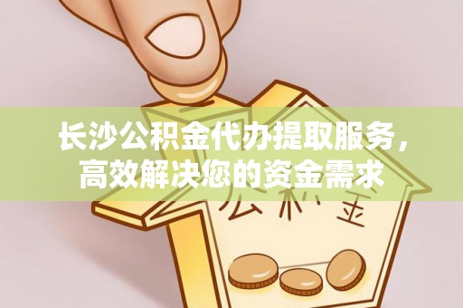 金塘长沙公积金代办提取服务，高效解决您的资金需求
