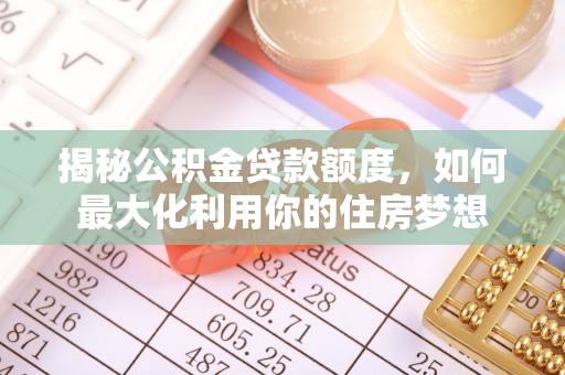 金塘揭秘公积金贷款额度，如何最大化利用你的住房梦想
