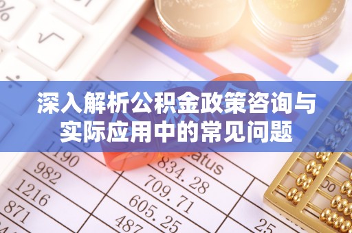 金塘深入解析公积金政策咨询与实际应用中的常见问题