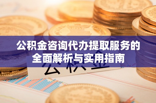 金塘公积金咨询代办提取服务的全面解析与实用指南