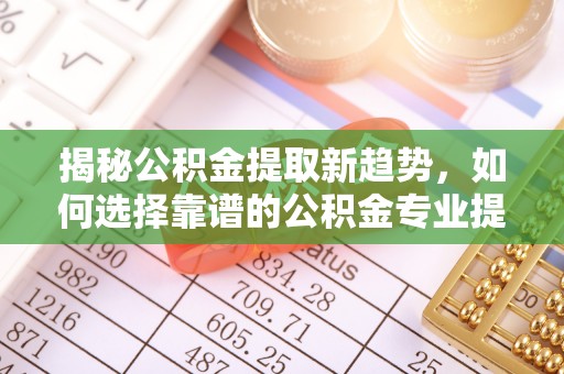 金塘揭秘公积金提取新趋势，如何选择靠谱的公积金专业提取代办服务