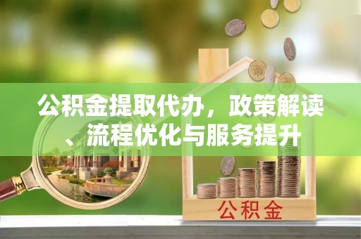 金塘公积金提取代办，政策解读、流程优化与服务提升