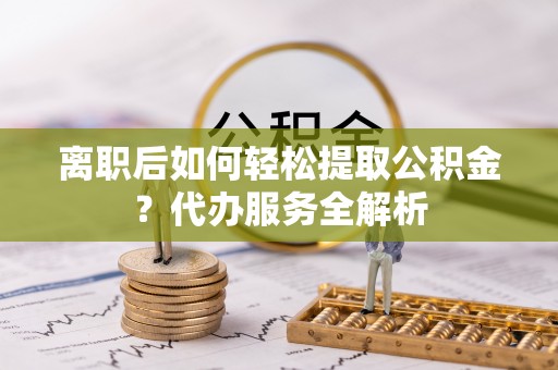 金塘离职后如何轻松提取公积金？代办服务全解析