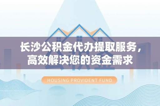 金塘长沙公积金代办提取服务，高效解决您的资金需求