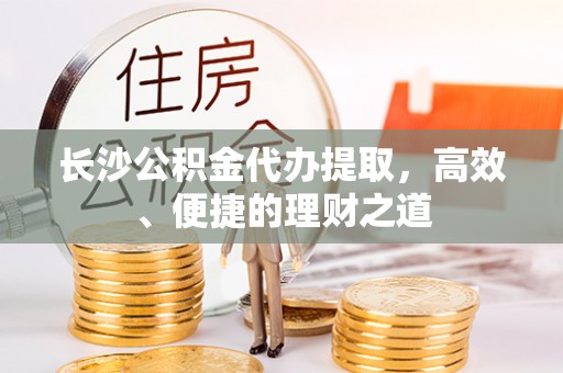 金塘长沙公积金代办提取，高效、便捷的理财之道
