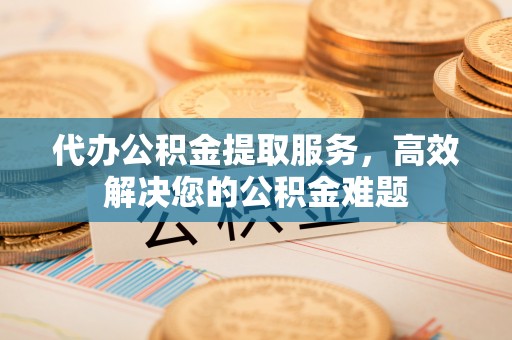 金塘代办公积金提取服务，高效解决您的公积金难题