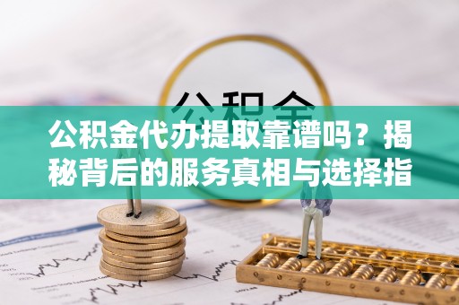 金塘公积金代办提取靠谱吗？揭秘背后的服务真相与选择指南