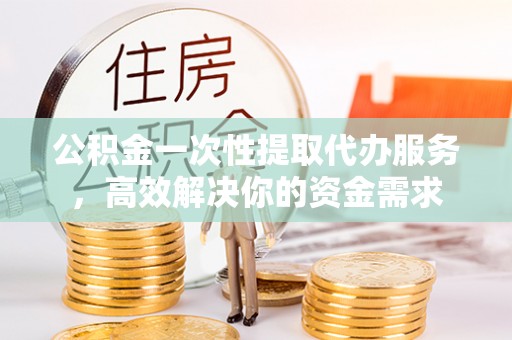 金塘公积金一次性提取代办服务，高效解决你的资金需求