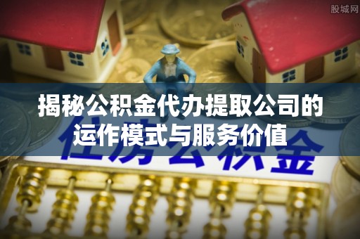 金塘揭秘公积金代办提取公司的运作模式与服务价值
