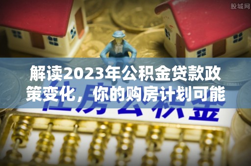 金塘解读2023年公积金贷款政策变化，你的购房计划可能因此受益