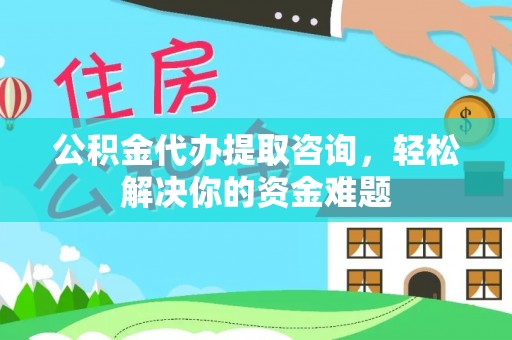 金塘公积金代办提取咨询，轻松解决你的资金难题