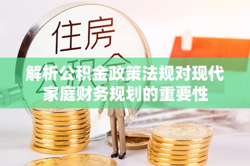 金塘解析公积金政策法规对现代家庭财务规划的重要性