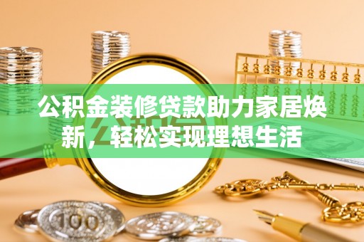 金塘公积金装修贷款助力家居焕新，轻松实现理想生活