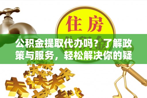 金塘公积金提取代办吗？了解政策与服务，轻松解决你的疑问