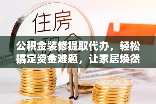 金塘公积金装修提取代办，轻松搞定资金难题，让家居焕然一新