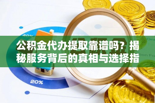 金塘公积金代办提取靠谱吗？揭秘服务背后的真相与选择指南