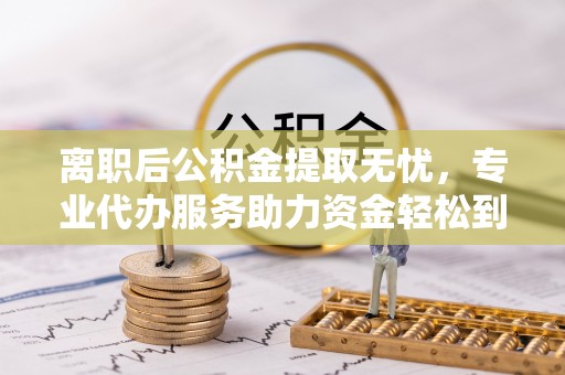 金塘离职后公积金提取无忧，专业代办服务助力资金轻松到手