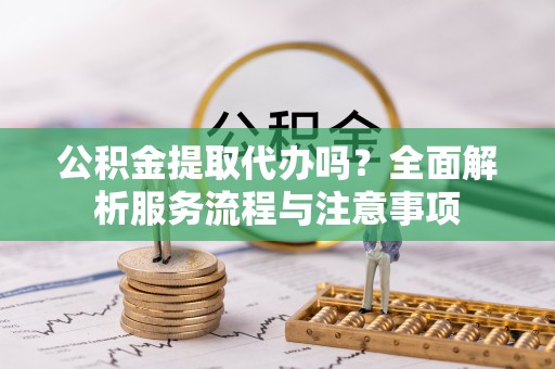 金塘公积金提取代办吗？全面解析服务流程与注意事项