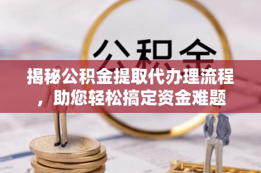 金塘揭秘公积金提取代办理流程，助您轻松搞定资金难题
