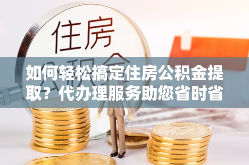 金塘如何轻松搞定住房公积金提取？代办理服务助您省时省力
