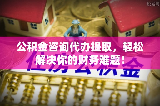 金塘公积金咨询代办提取，轻松解决你的财务难题！
