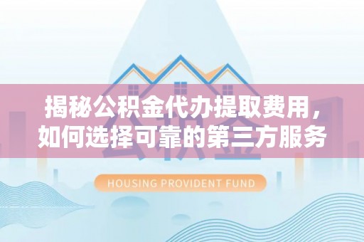 金塘揭秘公积金代办提取费用，如何选择可靠的第三方服务