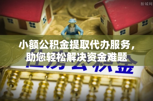 金塘小额公积金提取代办服务，助您轻松解决资金难题