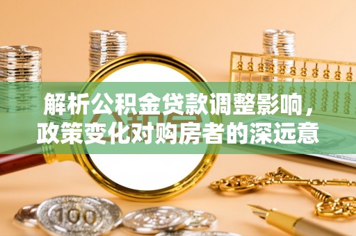 金塘解析公积金贷款调整影响，政策变化对购房者的深远意义