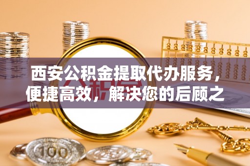 金塘西安公积金提取代办服务，便捷高效，解决您的后顾之忧
