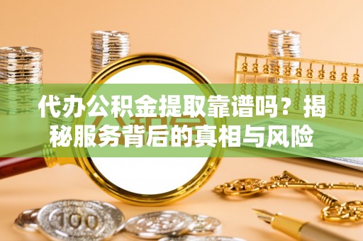 金塘代办公积金提取靠谱吗？揭秘服务背后的真相与风险