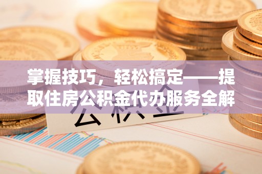 金塘掌握技巧，轻松搞定——提取住房公积金代办服务全解析
