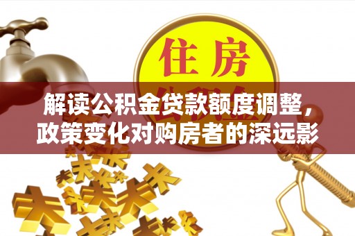 金塘解读公积金贷款额度调整，政策变化对购房者的深远影响