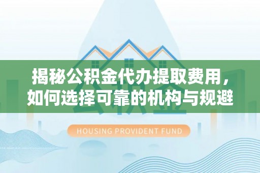 金塘揭秘公积金代办提取费用，如何选择可靠的机构与规避潜在风险