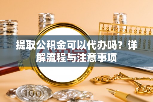 金塘提取公积金可以代办吗？详解流程与注意事项
