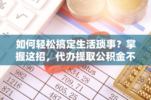 金塘如何轻松搞定生活琐事？掌握这招，代办提取公积金不再难！