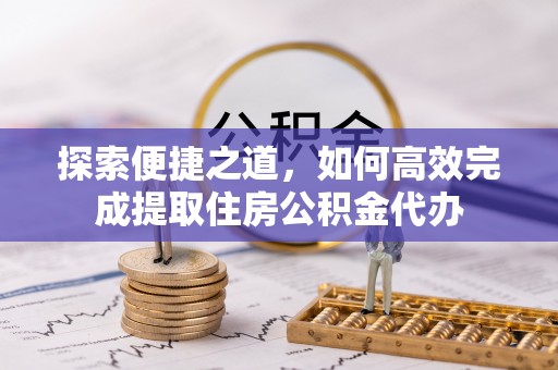 金塘探索便捷之道，如何高效完成提取住房公积金代办