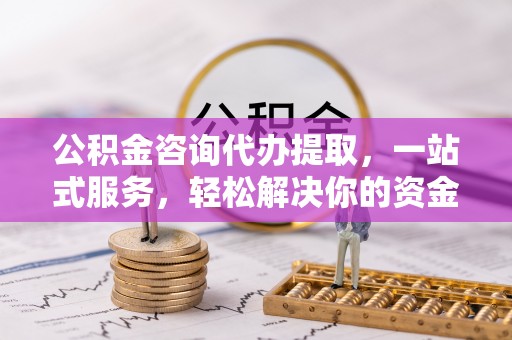 金塘公积金咨询代办提取，一站式服务，轻松解决你的资金难题