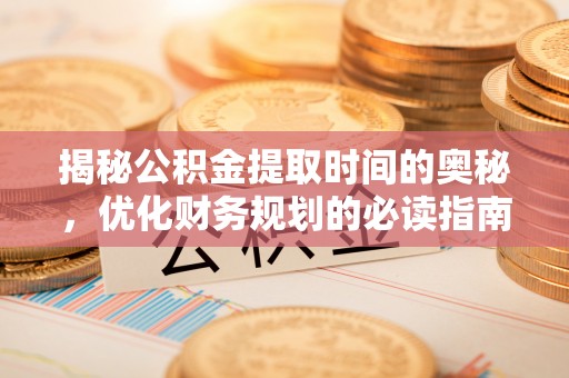 金塘揭秘公积金提取时间的奥秘，优化财务规划的必读指南