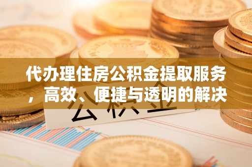 金塘代办理住房公积金提取服务，高效、便捷与透明的解决方案