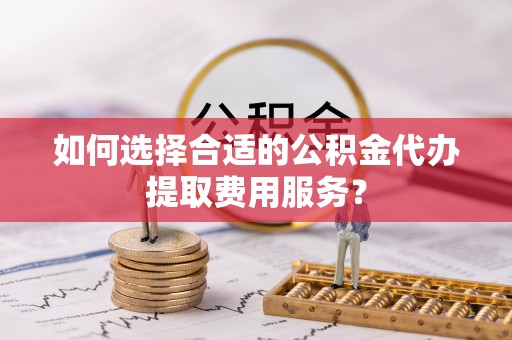 金塘如何选择合适的公积金代办提取费用服务？